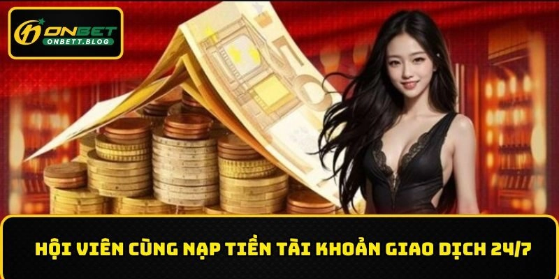 Hội viên cùng nạp tiền tài khoản giao dịch 24/7